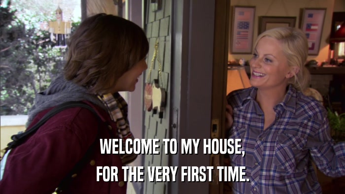 WELCOME TO MY HOUSE, FOR THE VERY FIRST TIME. 