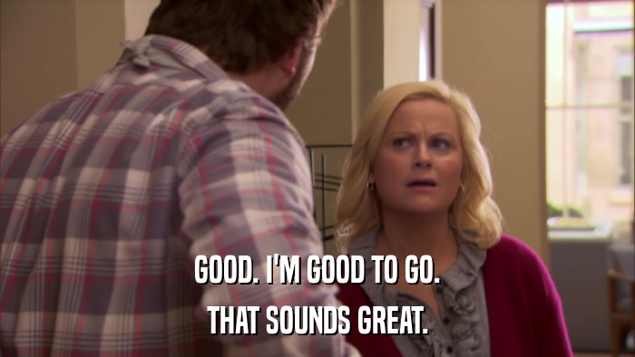 GOOD. I'M GOOD TO GO. THAT SOUNDS GREAT. 