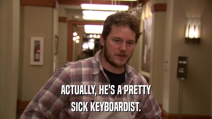 ACTUALLY, HE'S A PRETTY SICK KEYBOARDIST. 