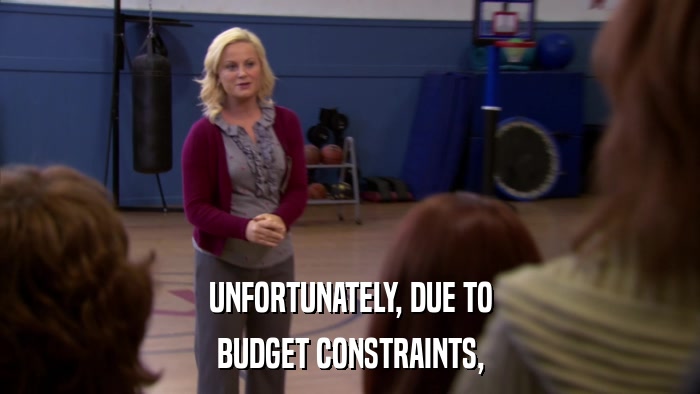UNFORTUNATELY, DUE TO BUDGET CONSTRAINTS, 