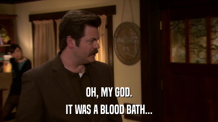 OH, MY GOD. IT WAS A BLOOD BATH... 
