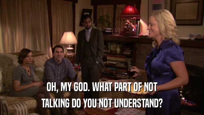 OH, MY GOD. WHAT PART OF NOT TALKING DO YOU NOT UNDERSTAND? 