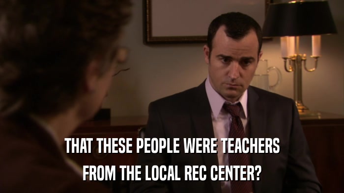 THAT THESE PEOPLE WERE TEACHERS FROM THE LOCAL REC CENTER? 