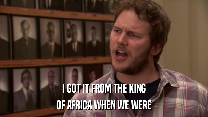 I GOT IT FROM THE KING OF AFRICA WHEN WE WERE 