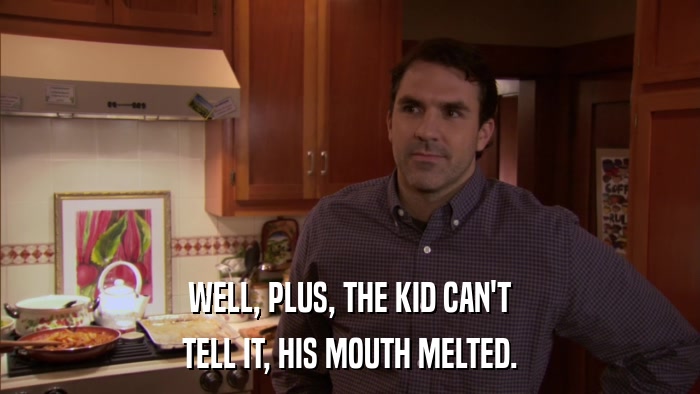 WELL, PLUS, THE KID CAN'T TELL IT, HIS MOUTH MELTED. 
