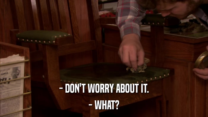 - DON'T WORRY ABOUT IT. - WHAT? 
