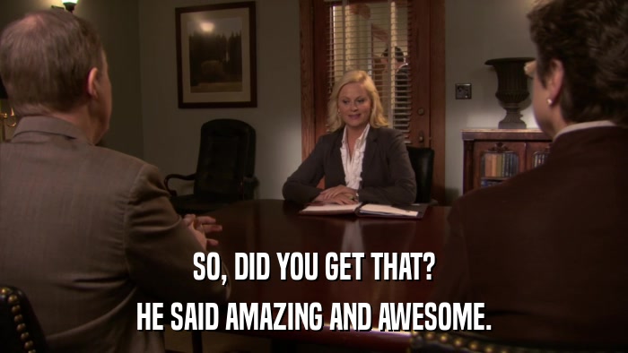 SO, DID YOU GET THAT? HE SAID AMAZING AND AWESOME. 