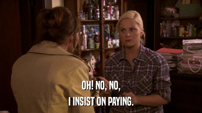 OH! NO, NO, I INSIST ON PAYING. 