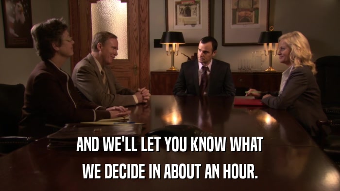 AND WE'LL LET YOU KNOW WHAT WE DECIDE IN ABOUT AN HOUR. 