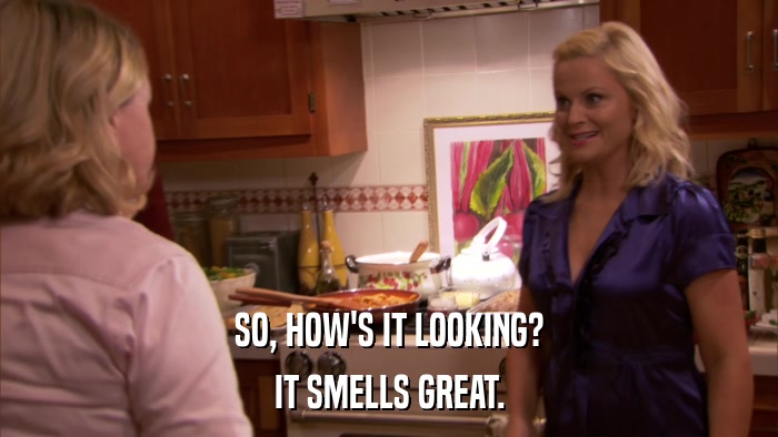 SO, HOW'S IT LOOKING? IT SMELLS GREAT. 