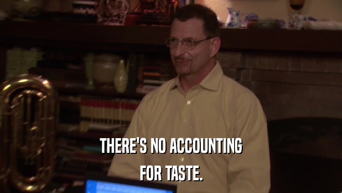 THERE'S NO ACCOUNTING FOR TASTE. 