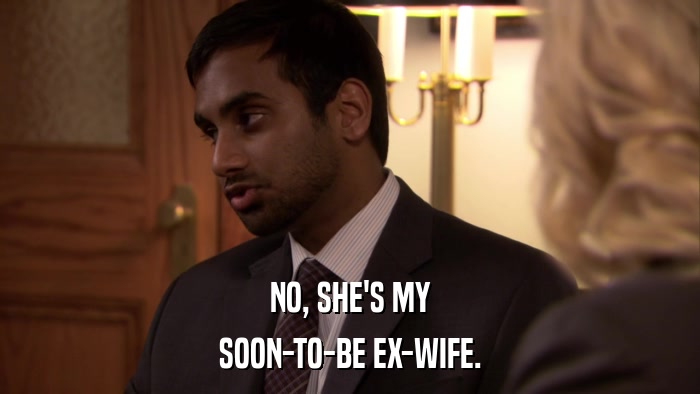 NO, SHE'S MY SOON-TO-BE EX-WIFE. 