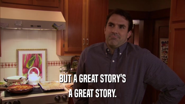 BUT A GREAT STORY'S A GREAT STORY. 
