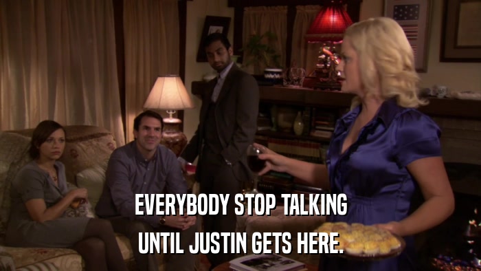 EVERYBODY STOP TALKING UNTIL JUSTIN GETS HERE. 