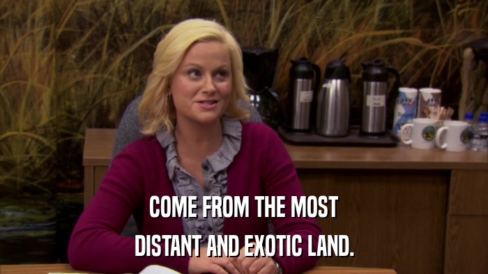 COME FROM THE MOST DISTANT AND EXOTIC LAND. 