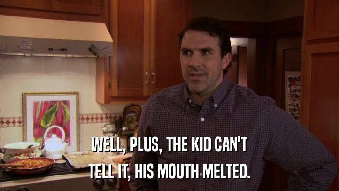 WELL, PLUS, THE KID CAN'T TELL IT, HIS MOUTH MELTED. 