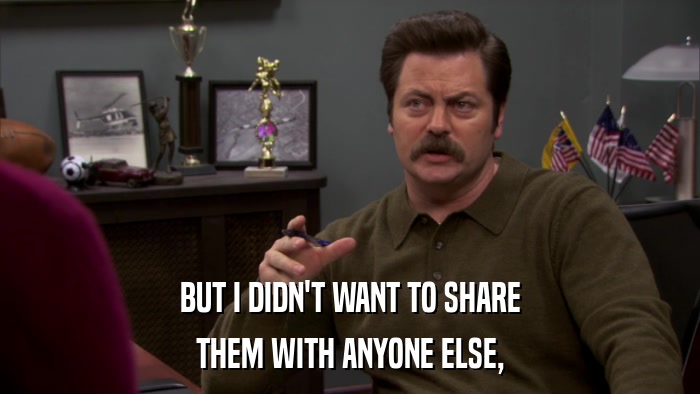 BUT I DIDN'T WANT TO SHARE THEM WITH ANYONE ELSE, 