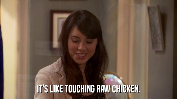 IT'S LIKE TOUCHING RAW CHICKEN.  
