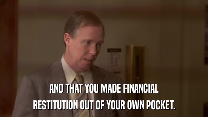 AND THAT YOU MADE FINANCIAL RESTITUTION OUT OF YOUR OWN POCKET. 