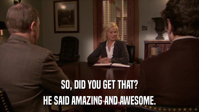SO, DID YOU GET THAT? HE SAID AMAZING AND AWESOME. 