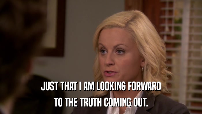 JUST THAT I AM LOOKING FORWARD TO THE TRUTH COMING OUT. 