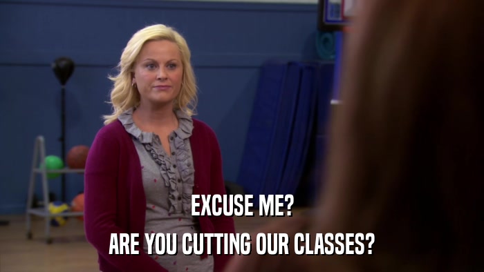 EXCUSE ME? ARE YOU CUTTING OUR CLASSES? 