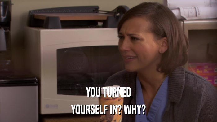 YOU TURNED YOURSELF IN? WHY? 