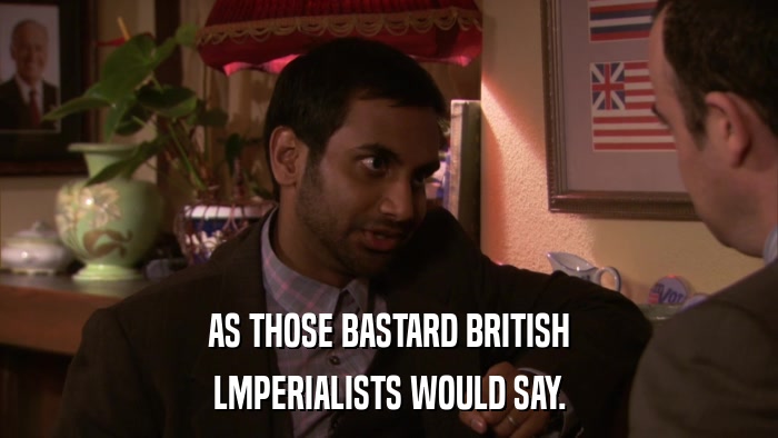AS THOSE BASTARD BRITISH LMPERIALISTS WOULD SAY. 