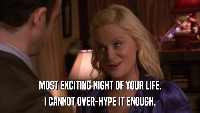 MOST EXCITING NIGHT OF YOUR LIFE. I CANNOT OVER-HYPE IT ENOUGH. 