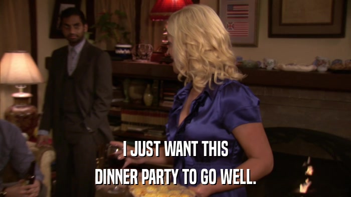 I JUST WANT THIS DINNER PARTY TO GO WELL. 