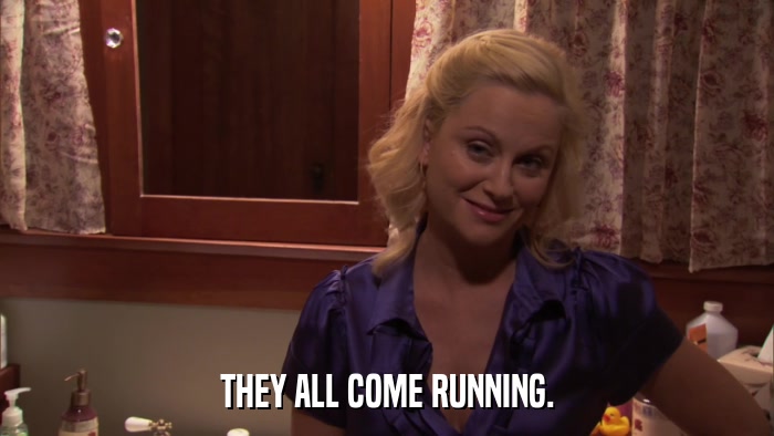 THEY ALL COME RUNNING.  