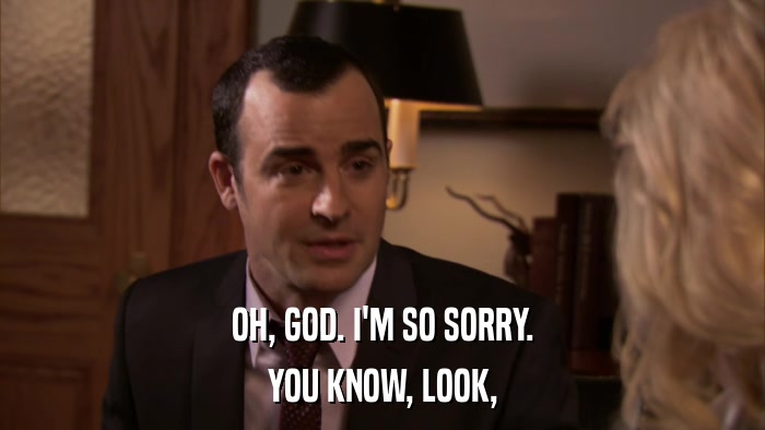 OH, GOD. I'M SO SORRY. YOU KNOW, LOOK, 