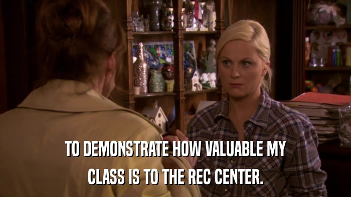 TO DEMONSTRATE HOW VALUABLE MY CLASS IS TO THE REC CENTER. 