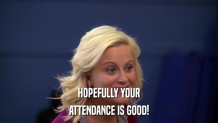 HOPEFULLY YOUR ATTENDANCE IS GOOD! 