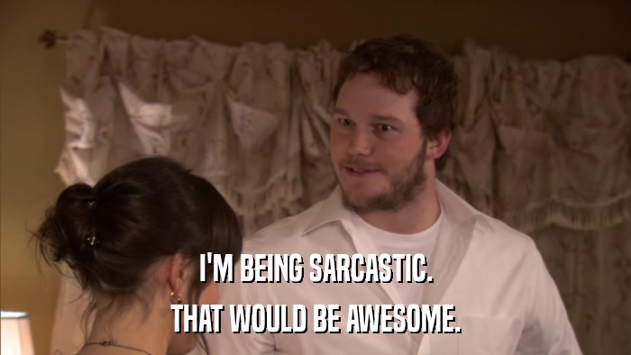 I'M BEING SARCASTIC. THAT WOULD BE AWESOME. 