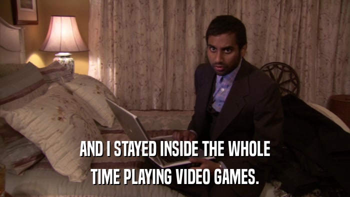 AND I STAYED INSIDE THE WHOLE TIME PLAYING VIDEO GAMES. 