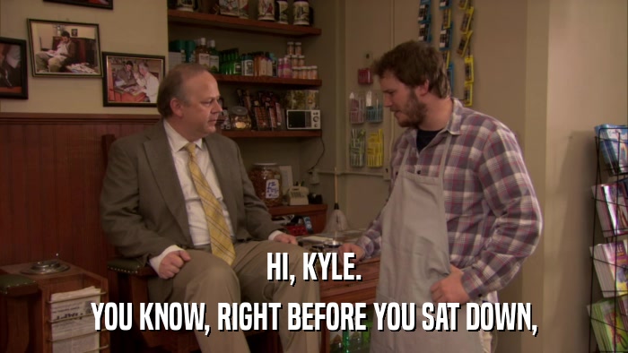 HI, KYLE. YOU KNOW, RIGHT BEFORE YOU SAT DOWN, 