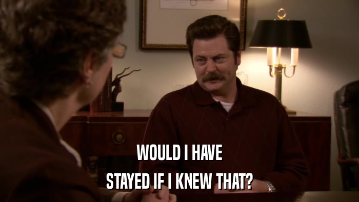 WOULD I HAVE STAYED IF I KNEW THAT? 