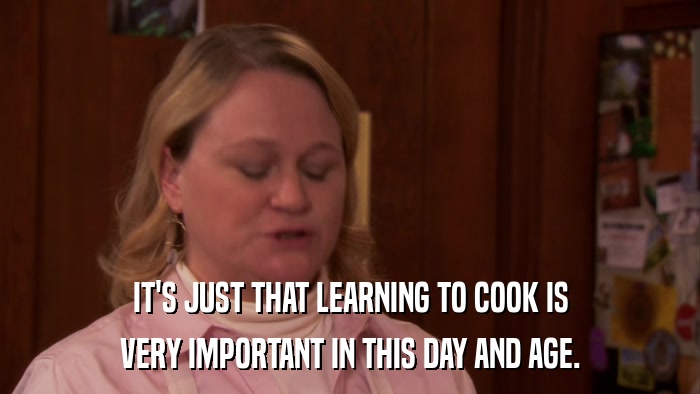 IT'S JUST THAT LEARNING TO COOK IS VERY IMPORTANT IN THIS DAY AND AGE. 
