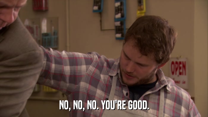 NO, NO, NO. YOU'RE GOOD.  