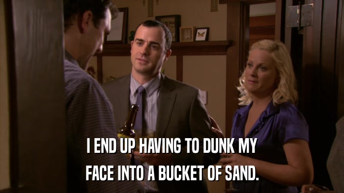 I END UP HAVING TO DUNK MY FACE INTO A BUCKET OF SAND. 