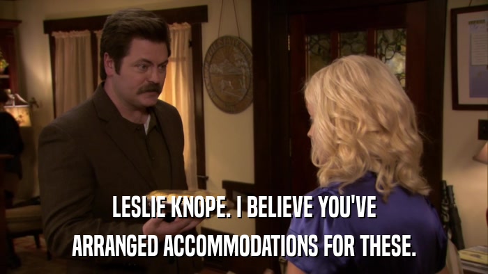 LESLIE KNOPE. I BELIEVE YOU'VE ARRANGED ACCOMMODATIONS FOR THESE. 