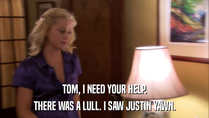 TOM, I NEED YOUR HELP. THERE WAS A LULL. I SAW JUSTIN YAWN. 