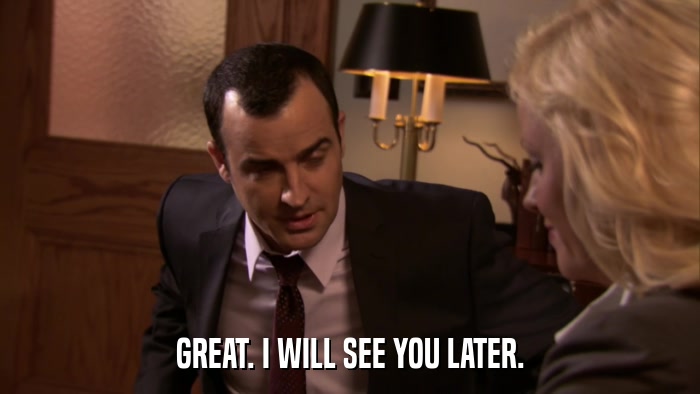 GREAT. I WILL SEE YOU LATER.  
