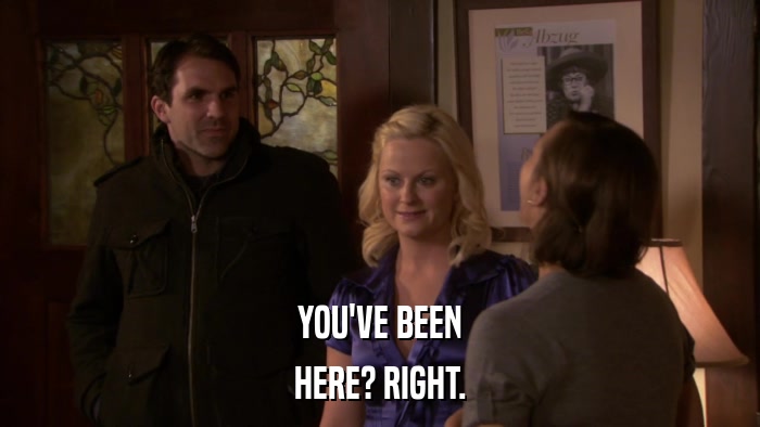 YOU'VE BEEN HERE? RIGHT. 