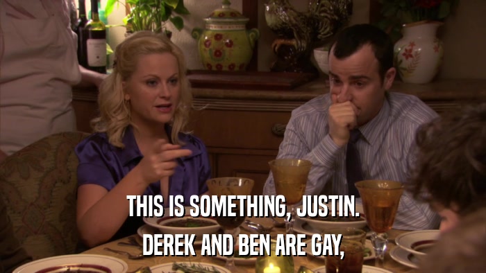 THIS IS SOMETHING, JUSTIN. DEREK AND BEN ARE GAY, 