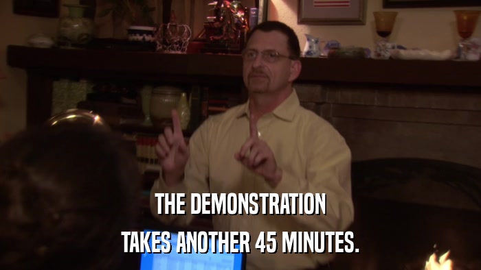 THE DEMONSTRATION TAKES ANOTHER 45 MINUTES. 