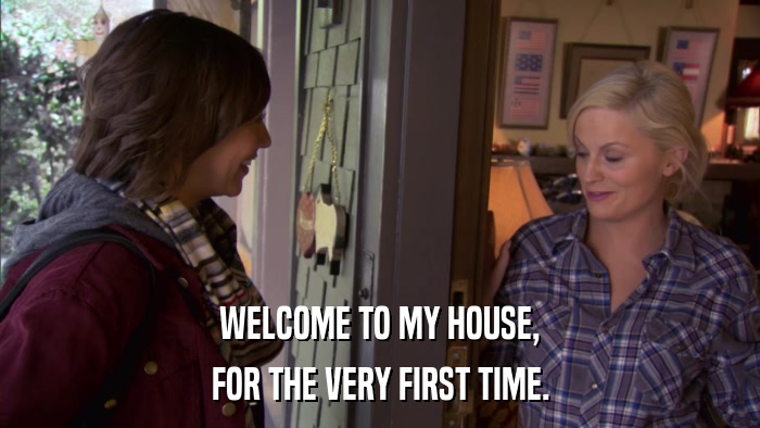 WELCOME TO MY HOUSE, FOR THE VERY FIRST TIME. 