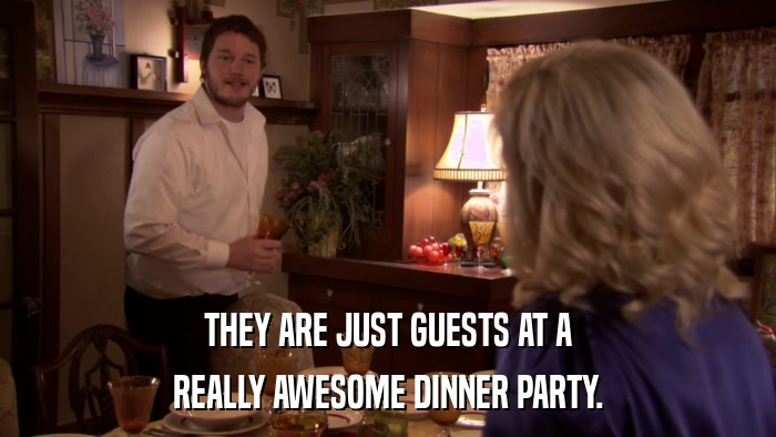 THEY ARE JUST GUESTS AT A REALLY AWESOME DINNER PARTY. 