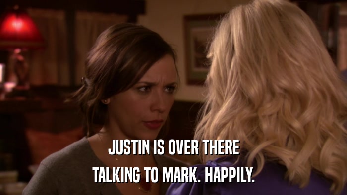JUSTIN IS OVER THERE TALKING TO MARK. HAPPILY. 